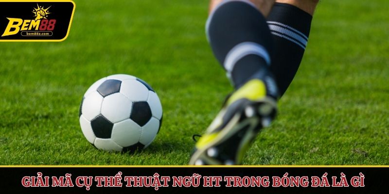 Giải mã cụ thể thuật ngữ HT trong bóng đá là gì 