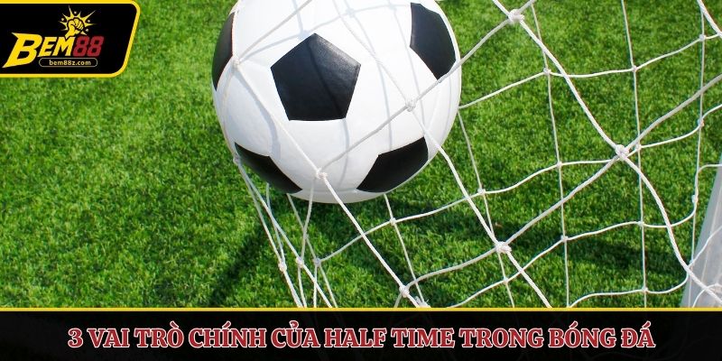 3 vai trò chính của Half time trong bóng đá