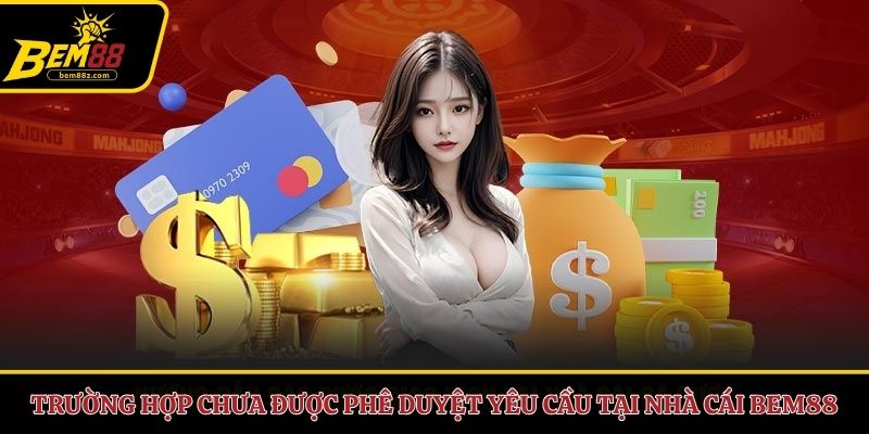 Trường hợp chưa được phê duyệt yêu cầu tại nhà cái BEM88